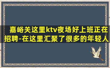 嘉峪关这里ktv夜场好上班正在招聘-在这里汇聚了很多的年轻人